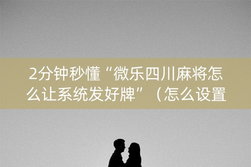 2分钟秒懂“微乐四川麻将怎么让系统发好牌”（怎么设置能有好牌)