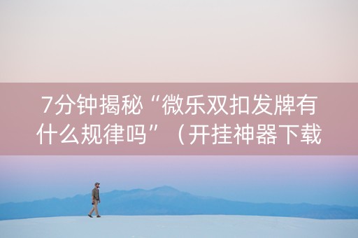 7分钟揭秘“微乐双扣发牌有什么规律吗”（开挂神器下载)