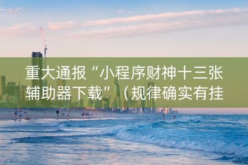 重大通报“小程序财神十三张辅助器下载”（规律确实有挂)