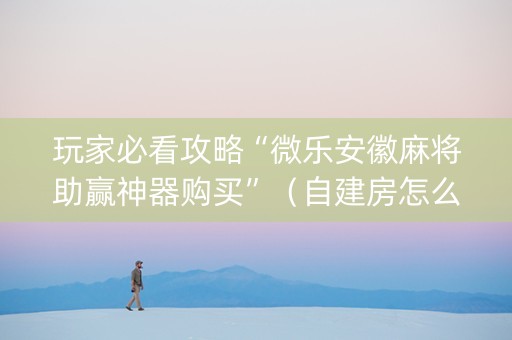 玩家必看攻略“微乐安徽麻将助赢神器购买”（自建房怎么拿好牌)