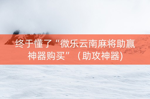 终于懂了“微乐云南麻将助赢神器购买”（助攻神器)