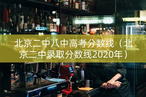 北京二中八中高考分数线（北京二中录取分数线2020年）