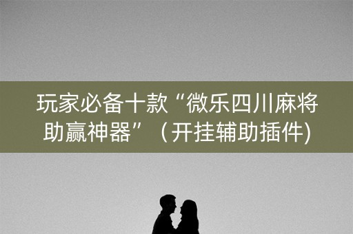 玩家必备十款“微乐四川麻将助赢神器”（开挂辅助插件)
