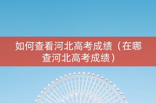 如何查看河北高考成绩（在哪查河北高考成绩）