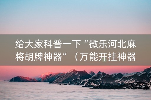 给大家科普一下“微乐河北麻将胡牌神器”（万能开挂神器)