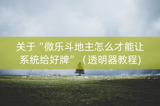 关于“微乐斗地主怎么才能让系统给好牌”（透明器教程)