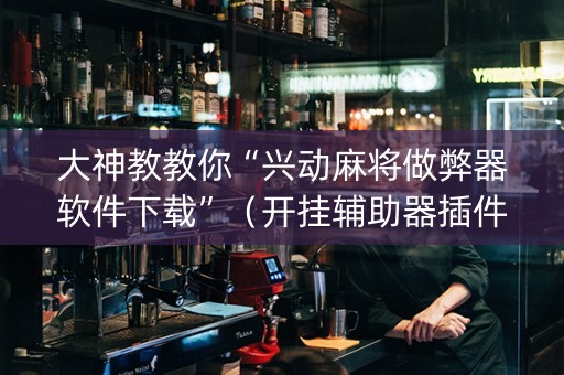 大神教教你“兴动麻将做弊器软件下载”（开挂辅助器插件)