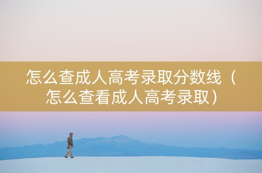 怎么查成人高考录取分数线（怎么查看成人高考录取）