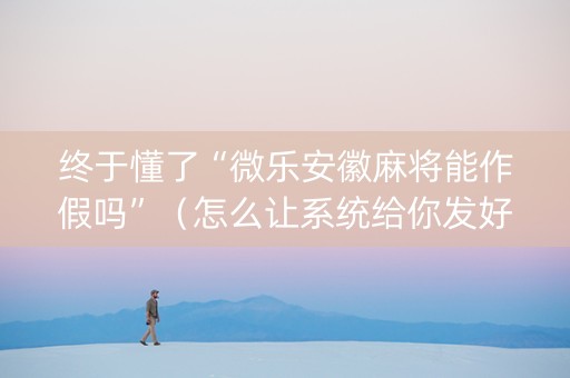 终于懂了“微乐安徽麻将能作假吗”（怎么让系统给你发好牌)
