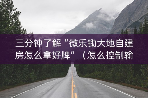 三分钟了解“微乐锄大地自建房怎么拿好牌”（怎么控制输赢)