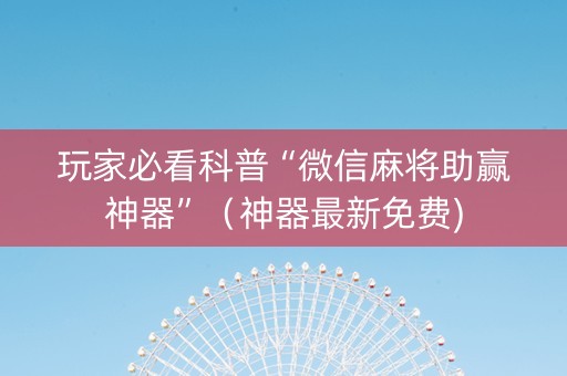 玩家必看科普“微信麻将助赢神器”（神器最新免费)
