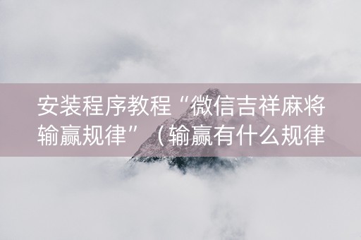 安装程序教程“微信吉祥麻将输赢规律”（输赢有什么规律)