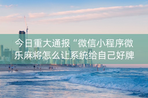今日重大通报“微信小程序微乐麻将怎么让系统给自己好牌”（免费辅助)