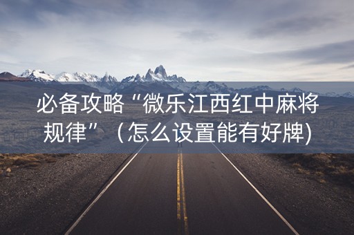 必备攻略“微乐江西红中麻将规律”（怎么设置能有好牌)