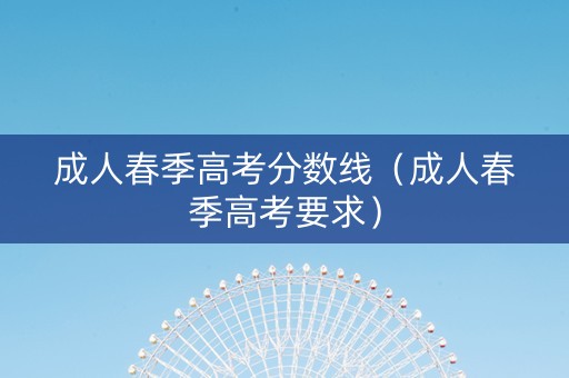 成人春季高考分数线（成人春季高考要求）