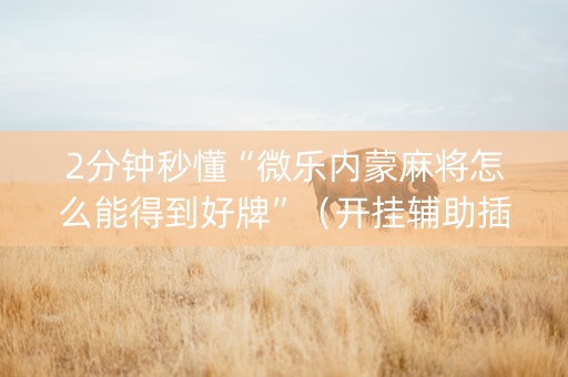 2分钟秒懂“微乐内蒙麻将怎么能得到好牌”（开挂辅助插件)