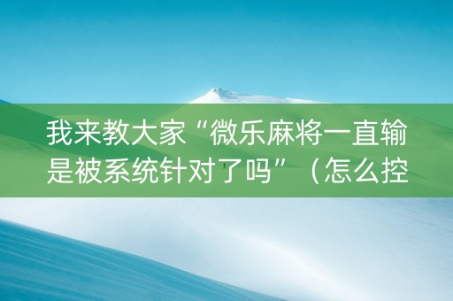 我来教大家“微乐麻将一直输是被系统针对了吗”（怎么控制输赢)