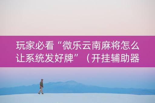 玩家必看“微乐云南麻将怎么让系统发好牌”（开挂辅助器脚本)
