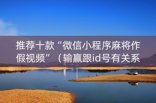 推荐十款“微信小程序麻将作假视频”（输赢跟id号有关系吗)