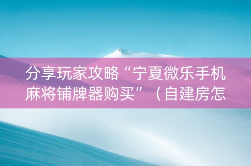 分享玩家攻略“宁夏微乐手机麻将铺牌器购买”（自建房怎么拿好牌)