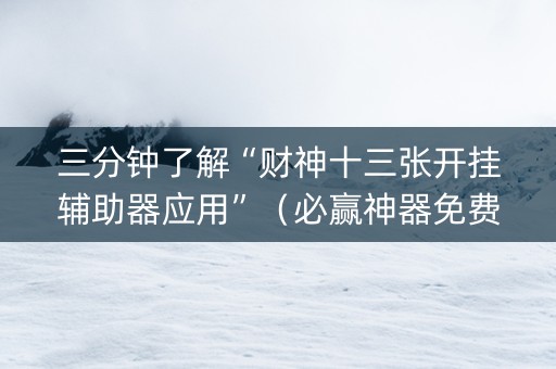 三分钟了解“财神十三张开挂辅助器应用”（必赢神器免费安装)