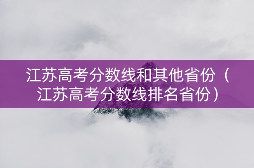 江苏高考分数线和其他省份（江苏高考分数线排名省份）