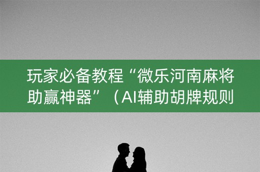 玩家必备教程“微乐河南麻将助赢神器”（AI辅助胡牌规则)