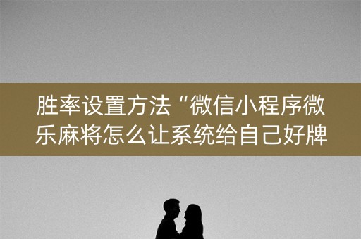 胜率设置方法“微信小程序微乐麻将怎么让系统给自己好牌”（输赢有什么规律)