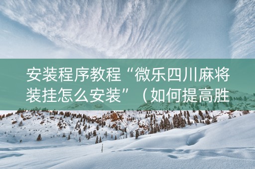 安装程序教程“微乐四川麻将装挂怎么安装”（如何提高胜率)