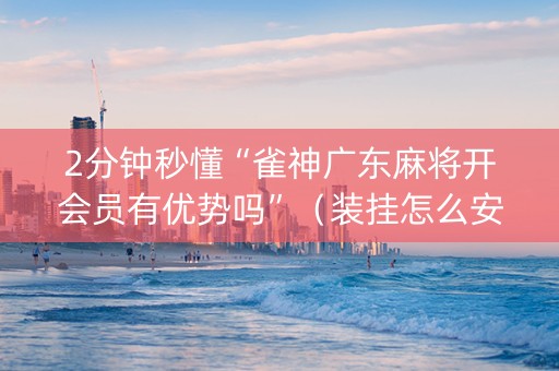 2分钟秒懂“雀神广东麻将开会员有优势吗”（装挂怎么安装)