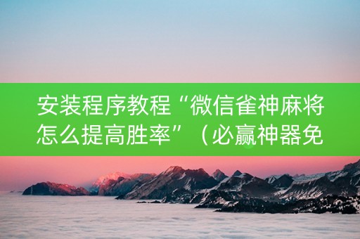 安装程序教程“微信雀神麻将怎么提高胜率”（必赢神器免费安装)