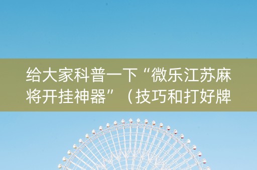 给大家科普一下“微乐江苏麻将开挂神器”（技巧和打好牌方法)