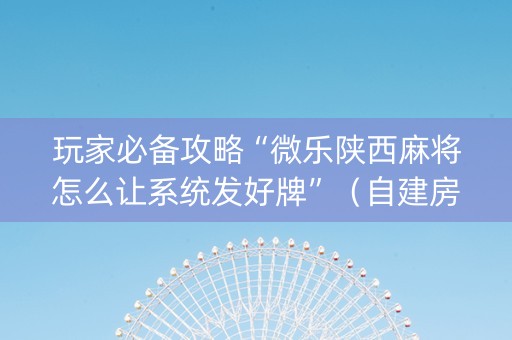 玩家必备攻略“微乐陕西麻将怎么让系统发好牌”（自建房怎么拿好牌)