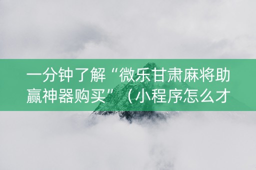 一分钟了解“微乐甘肃麻将助赢神器购买”（小程序怎么才会赢)