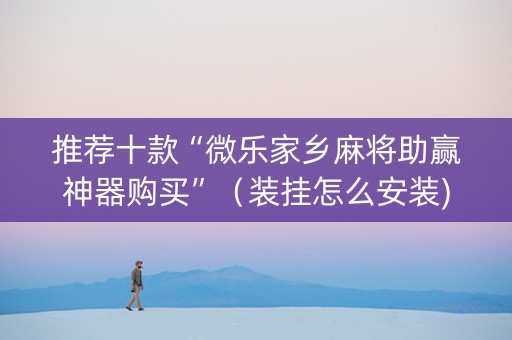 推荐十款“微乐家乡麻将助赢神器购买”（装挂怎么安装)