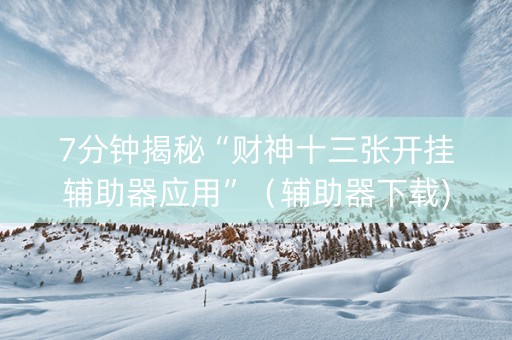 7分钟揭秘“财神十三张开挂辅助器应用”（辅助器下载)