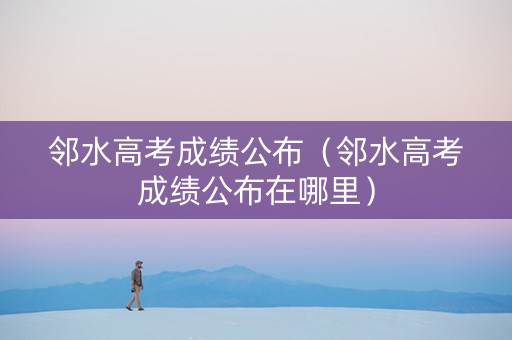 邻水高考成绩公布（邻水高考成绩公布在哪里）