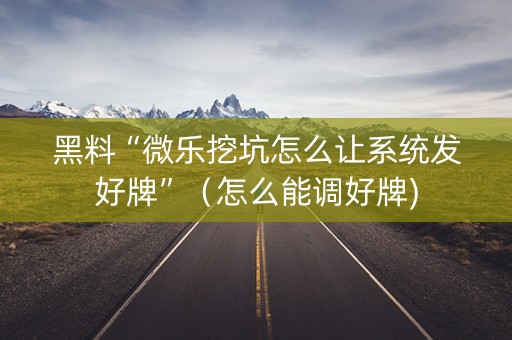 黑料“微乐挖坑怎么让系统发好牌”（怎么能调好牌)