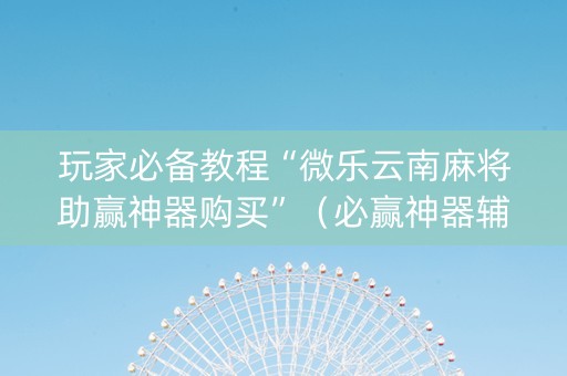 玩家必备教程“微乐云南麻将助赢神器购买”（必赢神器辅助器)