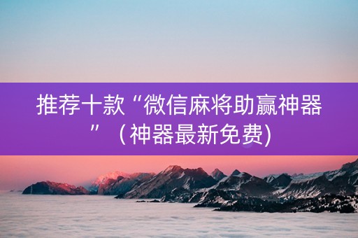 推荐十款“微信麻将助赢神器”（神器最新免费)