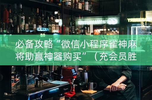 必备攻略“微信小程序雀神麻将助赢神器购买”（充会员胜率高)