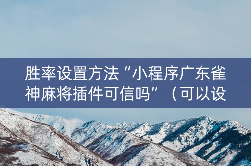 胜率设置方法“小程序广东雀神麻将插件可信吗”（可以设置输赢吗)