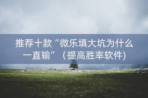 推荐十款“微乐填大坑为什么一直输”（提高胜率软件)