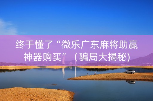 终于懂了“微乐广东麻将助赢神器购买”（骗局大揭秘)