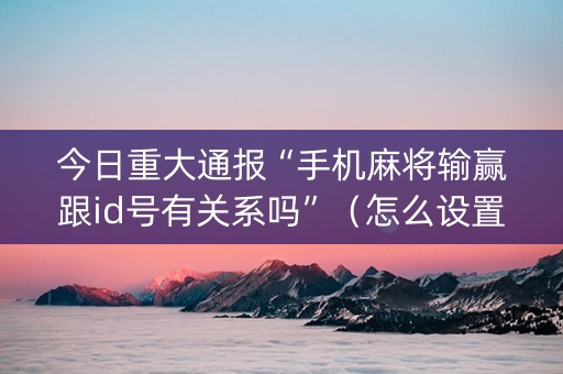 今日重大通报“手机麻将输赢跟id号有关系吗”（怎么设置能有好牌)