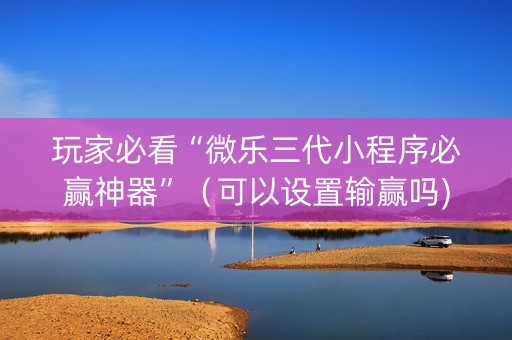 玩家必看“微乐三代小程序必赢神器”（可以设置输赢吗)