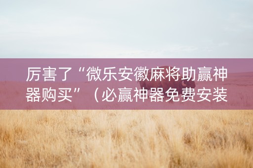 厉害了“微乐安徽麻将助赢神器购买”（必赢神器免费安装)