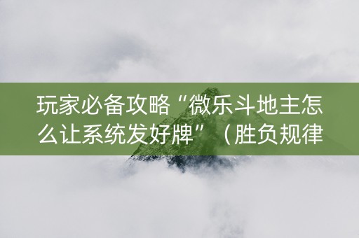玩家必备攻略“微乐斗地主怎么让系统发好牌”（胜负规律拿好牌)