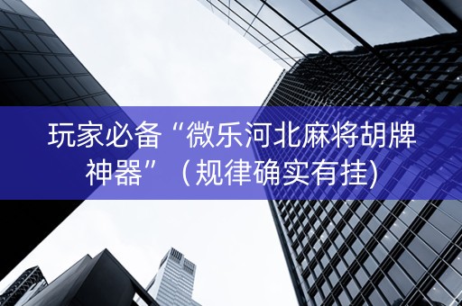 玩家必备“微乐河北麻将胡牌神器”（规律确实有挂)