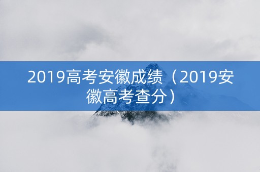 2019高考安徽成绩（2019安徽高考查分）